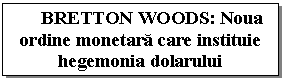 Text Box: BRETTON WOODS: Noua ordine monetara care instituie hegemonia dolarului