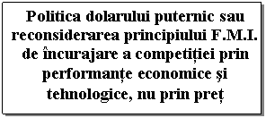 Text Box: Politica dolarului puternic sau reconsiderarea principiului F.M.I. de incurajare a competitiei prin performante economice si tehnologice, nu prin pret