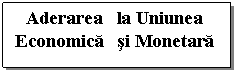 Text Box: Aderarea   la Uniunea Economica   si Monetara