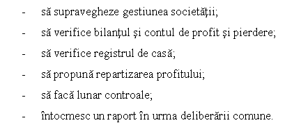 Text Box: - sa supravegheze gestiunea societatii;
- sa verifice bilantul si contul de profit si pierdere;
- sa verifice registrul de casa;
- sa propuna repartizarea profitului;
- sa faca lunar controale;
- intocmesc un raport in urma deliberarii comune.

