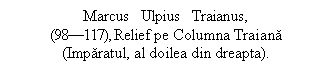 Text Box: Marcus Ulpius Traianus,
(98-117), Relief pe Columna Traiana (Imparatul, al doilea din dreapta).

 


