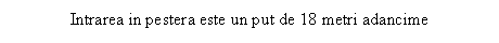Text Box: Intrarea in pestera este un put de 18 metri adancime