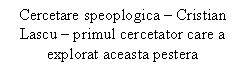 Text Box: Cercetare speoplogica - Cristian Lascu - primul cercetator care a explorat aceasta pestera