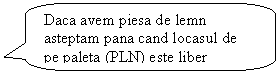 Rounded Rectangular Callout: Daca avem piesa de lemn asteptam pana cand locasul de pe paleta (PLN) este liber