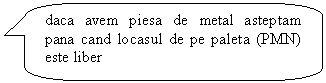 Rounded Rectangular Callout: daca avem piesa de metal asteptam pana cand locasul de pe paleta (PMN) este liber

