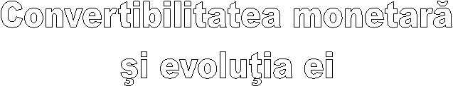 Convertibilitatea monetara
si evolutia ei