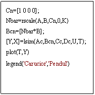 Text Box: Cn=[1 0 0 0]; 
Nbar=rscale(A,B,Cn,0,K)
Bcn=[Nbar*B];
[Y,X]=lsim(Ac,Bcn,Cc,Dc,U,T);
plot(T,Y)
legend('Carucior','Pendul')
