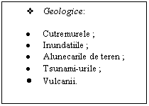 Text Box: v	Geologice:

.	Cutremurele ;
.	Inundatiile ;
.	Alunecarile de teren ;
.	Tsunami-urile ;
.	Vulcanii.

