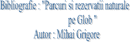 Bibliografie : 'Parcuri si rezervatii naturale 
 pe Glob '
Autor : Mihai Grigore