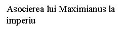 Text Box: Asocierea lui Maximianus la imperiu