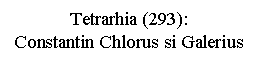 Text Box: Tetrarhia (293):
Constantin Chlorus si Galerius
