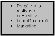 Text Box: 	Pregatirea si motivarea angajatilor
	Lucrul in echipa
	Marketing.
