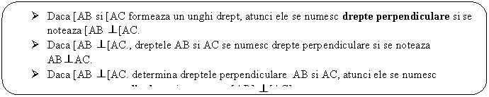 Rounded Rectangle:  Daca [AB si [AC formeaza un unghi drept, atunci ele se numesc drepte perpendiculare si se noteaza [AB [AC.
 Daca [AB [AC., dreptele AB si AC se numesc drepte perpendiculare si se noteaza AB AC.
 Daca [AB [AC. determina dreptele perpendiculare AB si AC, atunci ele se numesc segmente perpendiculare si se noteaza [AB] [AC].
 

